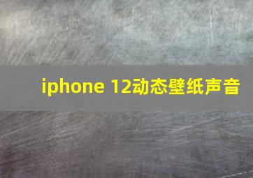 iphone 12动态壁纸声音